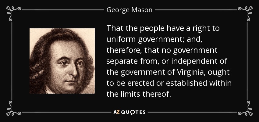 That the people have a right to uniform government; and, therefore, that no government separate from, or independent of the government of Virginia, ought to be erected or established within the limits thereof. - George Mason