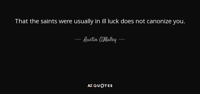 That the saints were usually in ill luck does not canonize you. - Austin O'Malley