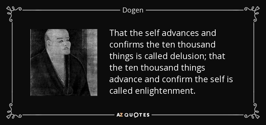That the self advances and confirms the ten thousand things is called delusion; that the ten thousand things advance and confirm the self is called enlightenment. - Dogen