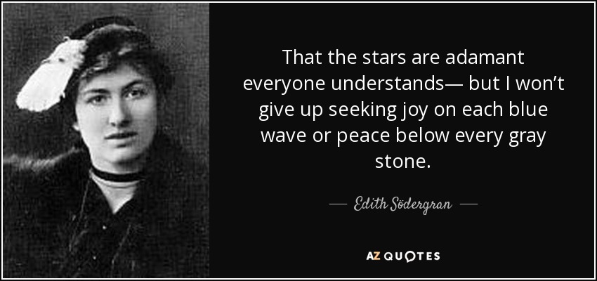 That the stars are adamant everyone understands— but I won’t give up seeking joy on each blue wave or peace below every gray stone. - Edith Södergran