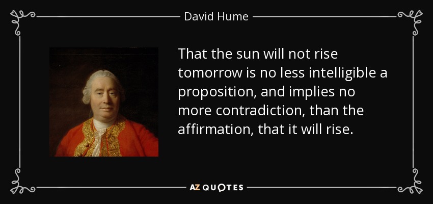 That the sun will not rise tomorrow is no less intelligible a proposition, and implies no more contradiction, than the affirmation, that it will rise. - David Hume