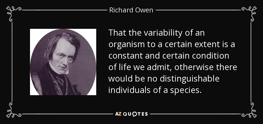 That the variability of an organism to a certain extent is a constant and certain condition of life we admit, otherwise there would be no distinguishable individuals of a species. - Richard Owen