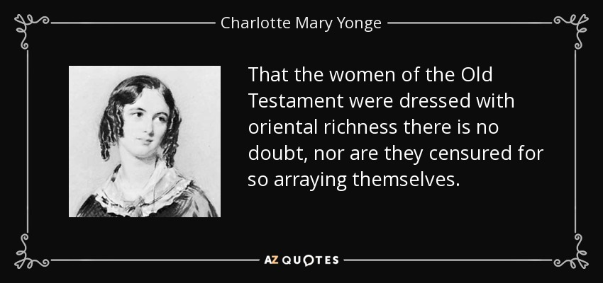 That the women of the Old Testament were dressed with oriental richness there is no doubt, nor are they censured for so arraying themselves. - Charlotte Mary Yonge