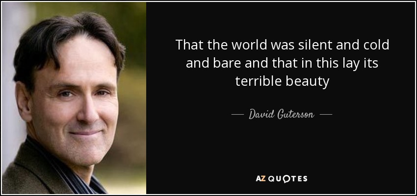 That the world was silent and cold and bare and that in this lay its terrible beauty - David Guterson