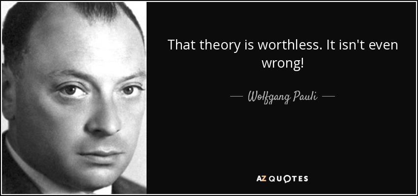 That theory is worthless. It isn't even wrong! - Wolfgang Pauli