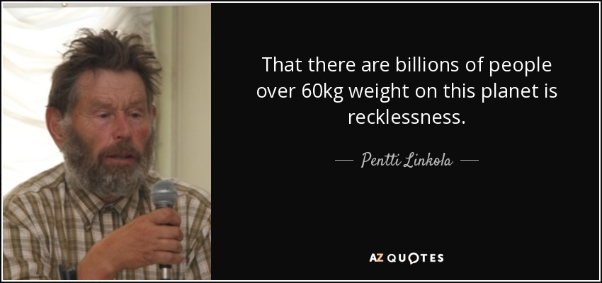 That there are billions of people over 60kg weight on this planet is recklessness. - Pentti Linkola