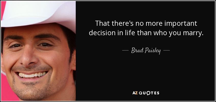 That there's no more important decision in life than who you marry. - Brad Paisley