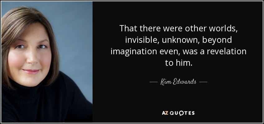 That there were other worlds, invisible, unknown, beyond imagination even, was a revelation to him. - Kim Edwards