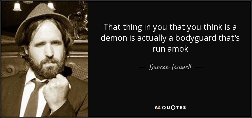 That thing in you that you think is a demon is actually a bodyguard that's run amok - Duncan Trussell