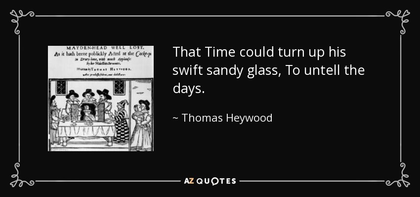 That Time could turn up his swift sandy glass, To untell the days. - Thomas Heywood