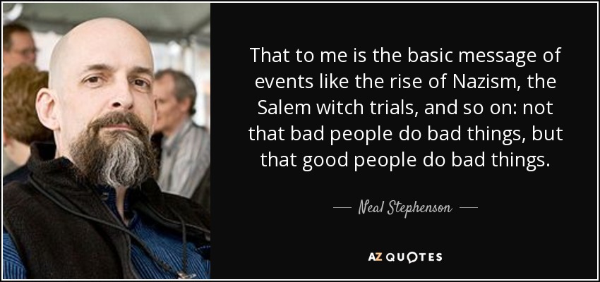That to me is the basic message of events like the rise of Nazism, the Salem witch trials, and so on: not that bad people do bad things, but that good people do bad things. - Neal Stephenson