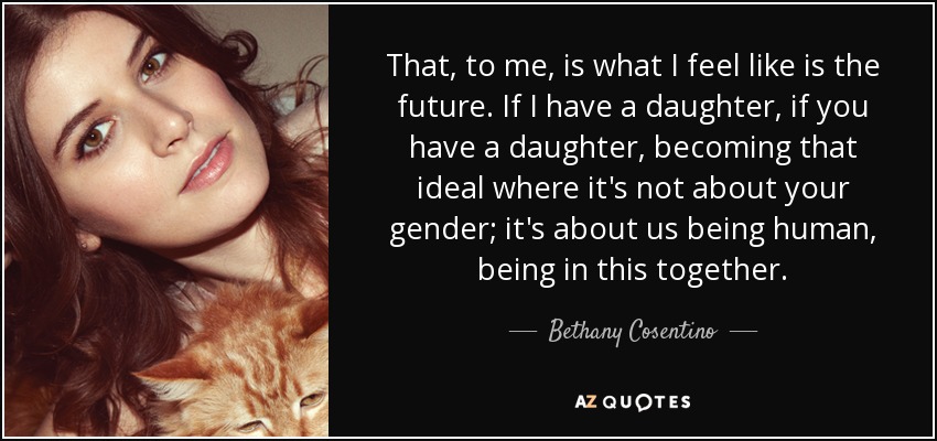 That, to me, is what I feel like is the future. If I have a daughter, if you have a daughter, becoming that ideal where it's not about your gender; it's about us being human, being in this together. - Bethany Cosentino