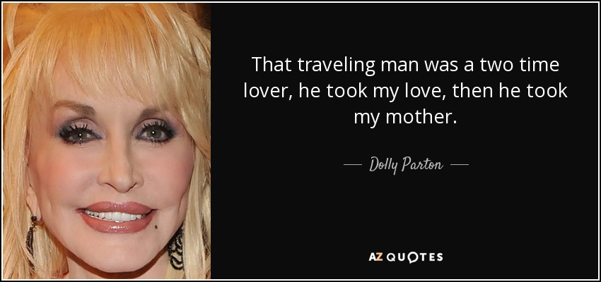 That traveling man was a two time lover, he took my love, then he took my mother. - Dolly Parton