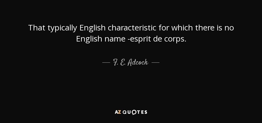 That typically English characteristic for which there is no English name -esprit de corps. - F. E. Adcock