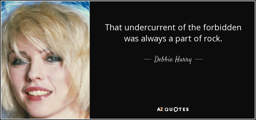 That undercurrent of the forbidden was always a part of rock. - Debbie Harry