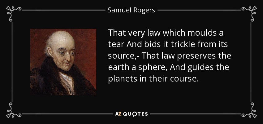 That very law which moulds a tear And bids it trickle from its source,- That law preserves the earth a sphere, And guides the planets in their course. - Samuel Rogers