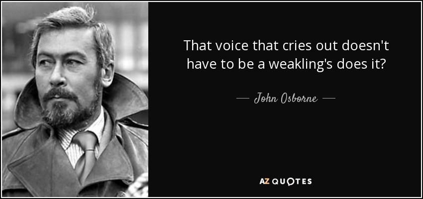 That voice that cries out doesn't have to be a weakling's does it? - John Osborne