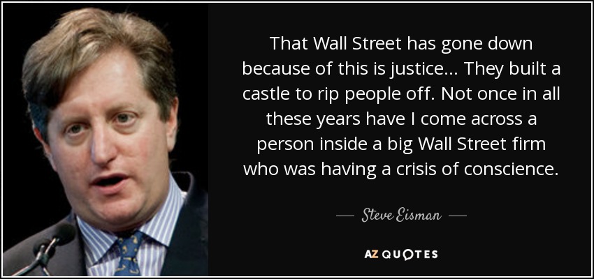 That Wall Street has gone down because of this is justice ... They built a castle to rip people off. Not once in all these years have I come across a person inside a big Wall Street firm who was having a crisis of conscience. - Steve Eisman