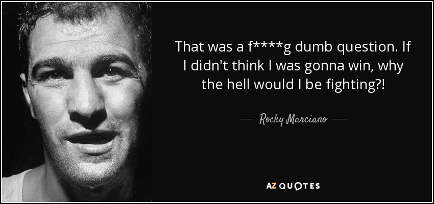 That was a f****g dumb question. If I didn't think I was gonna win, why the hell would I be fighting?! - Rocky Marciano
