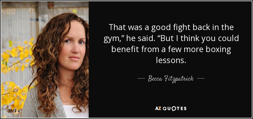 That was a good fight back in the gym,” he said. “But I think you could benefit from a few more boxing lessons. - Becca Fitzpatrick