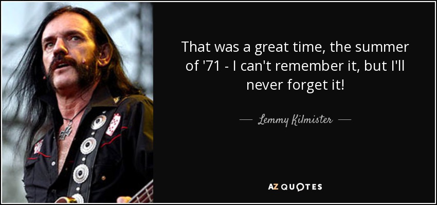 That was a great time, the summer of '71 - I can't remember it, but I'll never forget it! - Lemmy Kilmister