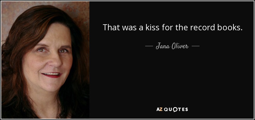 That was a kiss for the record books. - Jana Oliver