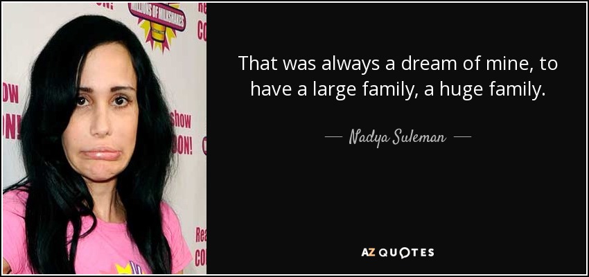 That was always a dream of mine, to have a large family, a huge family. - Nadya Suleman