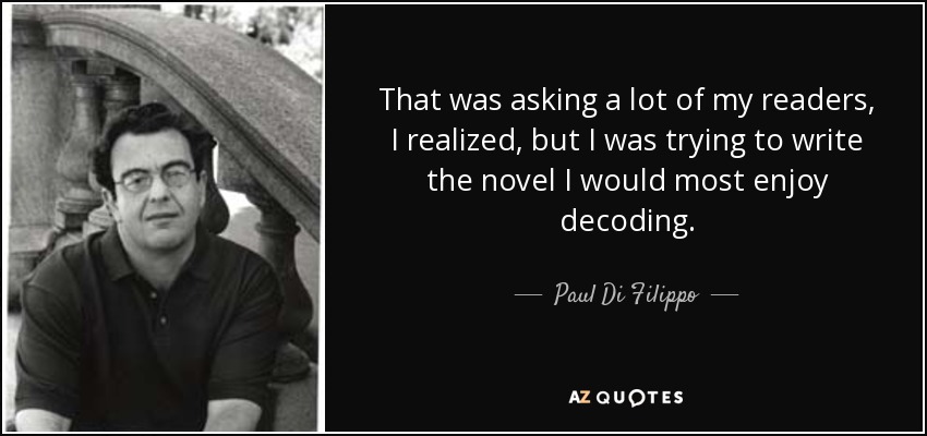 That was asking a lot of my readers, I realized, but I was trying to write the novel I would most enjoy decoding. - Paul Di Filippo