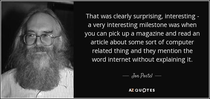 That was clearly surprising, interesting - a very interesting milestone was when you can pick up a magazine and read an article about some sort of computer related thing and they mention the word internet without explaining it. - Jon Postel