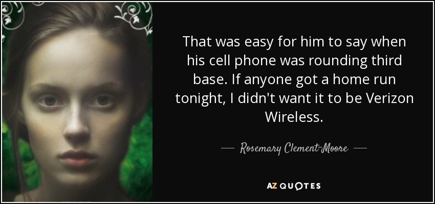 That was easy for him to say when his cell phone was rounding third base. If anyone got a home run tonight, I didn't want it to be Verizon Wireless. - Rosemary Clement-Moore