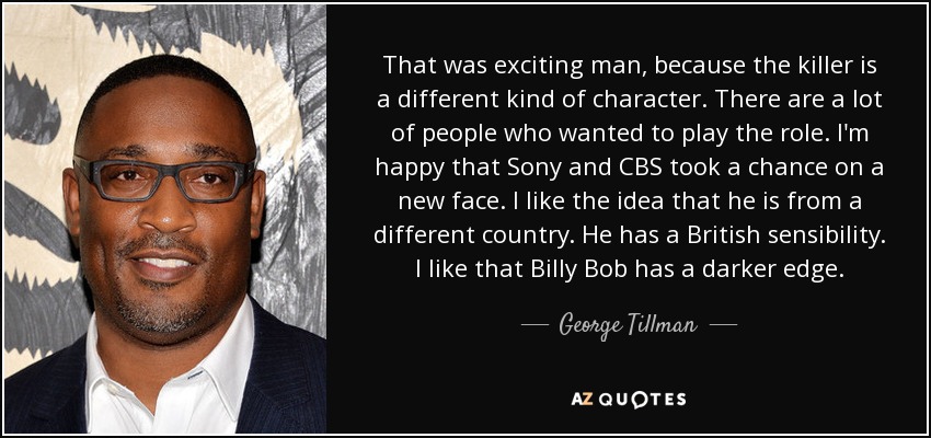 That was exciting man, because the killer is a different kind of character. There are a lot of people who wanted to play the role. I'm happy that Sony and CBS took a chance on a new face. I like the idea that he is from a different country. He has a British sensibility. I like that Billy Bob has a darker edge. - George Tillman, Jr.