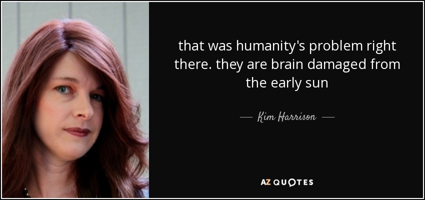that was humanity's problem right there. they are brain damaged from the early sun - Kim Harrison