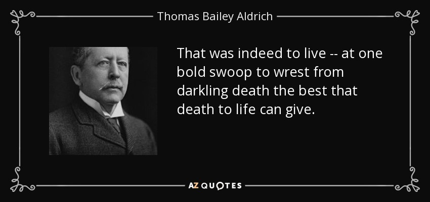 That was indeed to live -- at one bold swoop to wrest from darkling death the best that death to life can give. - Thomas Bailey Aldrich