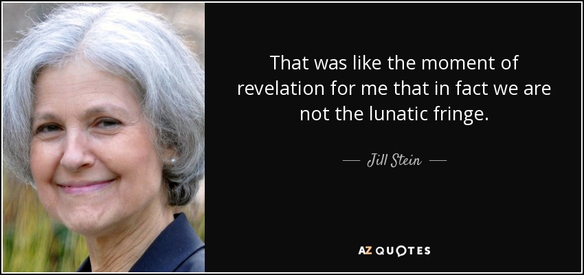 That was like the moment of revelation for me that in fact we are not the lunatic fringe. - Jill Stein
