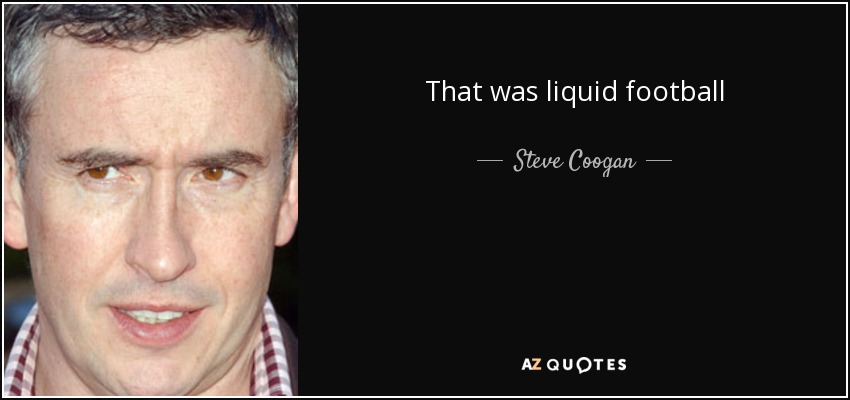 That was liquid football - Steve Coogan