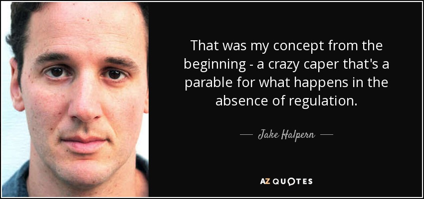 That was my concept from the beginning - a crazy caper that's a parable for what happens in the absence of regulation. - Jake Halpern