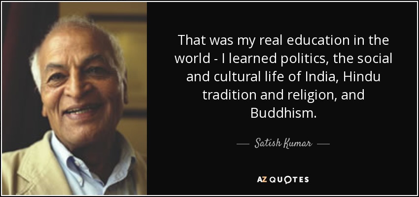 That was my real education in the world - I learned politics, the social and cultural life of India, Hindu tradition and religion, and Buddhism. - Satish Kumar
