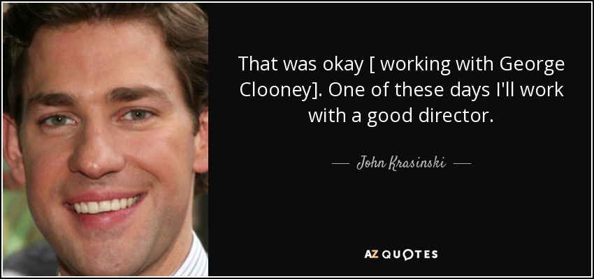 That was okay [ working with George Clooney]. One of these days I'll work with a good director. - John Krasinski