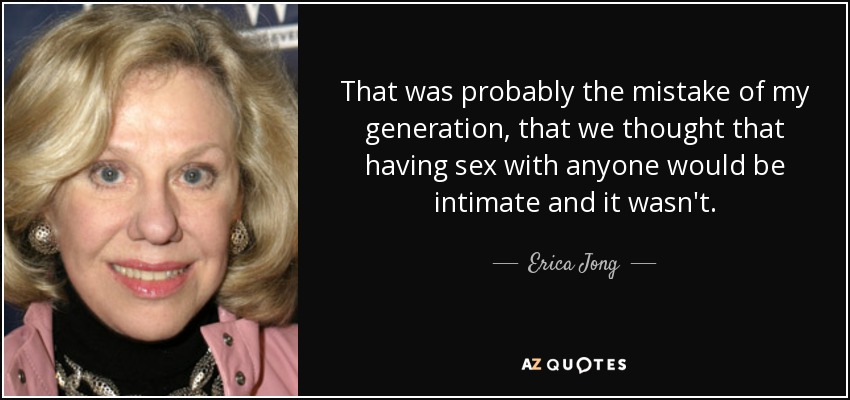 That was probably the mistake of my generation, that we thought that having sex with anyone would be intimate and it wasn't. - Erica Jong