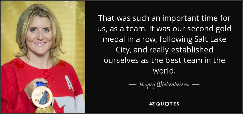 That was such an important time for us, as a team. It was our second gold medal in a row, following Salt Lake City, and really established ourselves as the best team in the world. - Hayley Wickenheiser