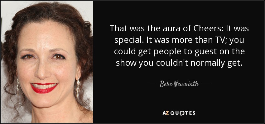 That was the aura of Cheers: It was special. It was more than TV; you could get people to guest on the show you couldn't normally get. - Bebe Neuwirth