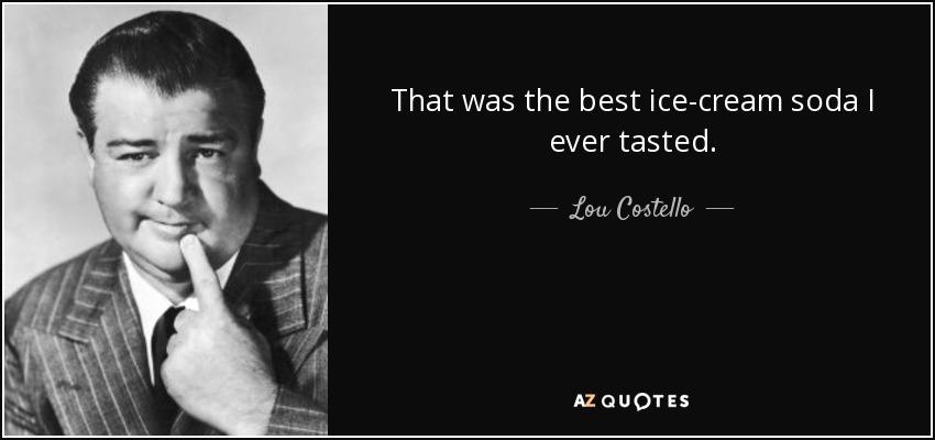 That was the best ice-cream soda I ever tasted. - Lou Costello