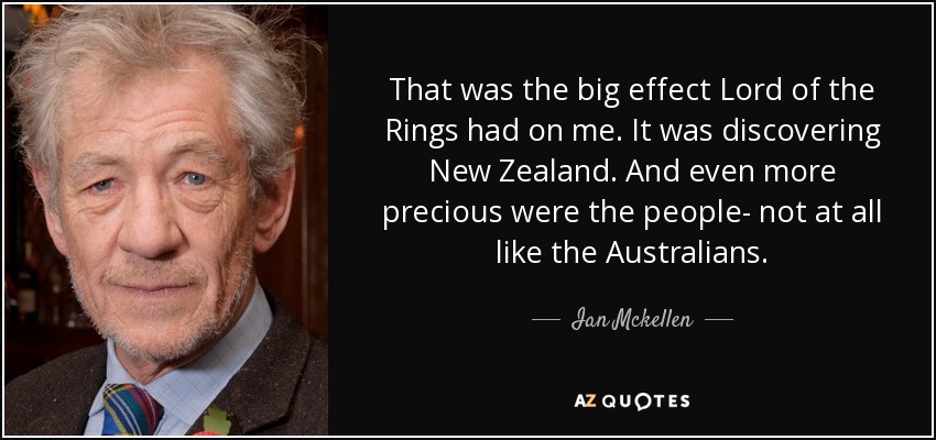 That was the big effect Lord of the Rings had on me. It was discovering New Zealand. And even more precious were the people- not at all like the Australians. - Ian Mckellen