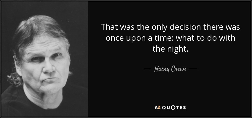 That was the only decision there was once upon a time: what to do with the night. - Harry Crews