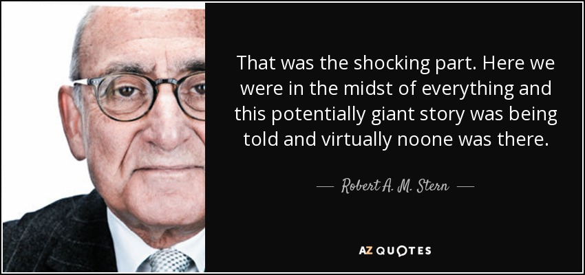 That was the shocking part. Here we were in the midst of everything and this potentially giant story was being told and virtually noone was there. - Robert A. M. Stern