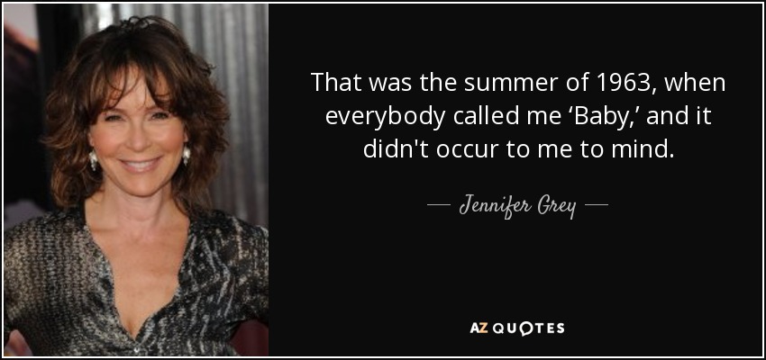 That was the summer of 1963, when everybody called me ‘Baby,’ and it didn't occur to me to mind. - Jennifer Grey