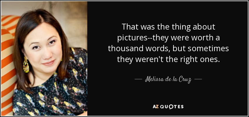 That was the thing about pictures--they were worth a thousand words, but sometimes they weren't the right ones. - Melissa de la Cruz