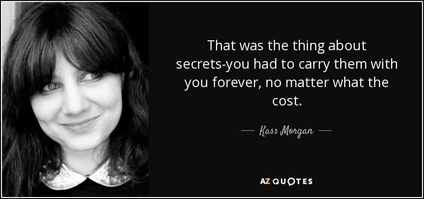 That was the thing about secrets-you had to carry them with you forever, no matter what the cost. - Kass Morgan