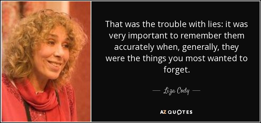 That was the trouble with lies: it was very important to remember them accurately when, generally, they were the things you most wanted to forget. - Liza Cody