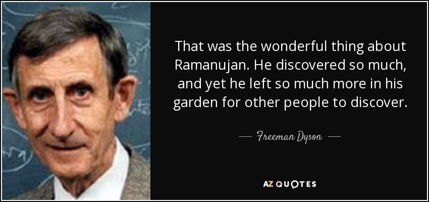 That was the wonderful thing about Ramanujan. He discovered so much, and yet he left so much more in his garden for other people to discover. - Freeman Dyson